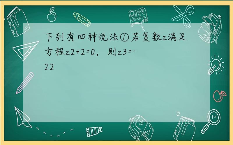 下列有四种说法①若复数z满足方程z2+2=0，则z3=-22