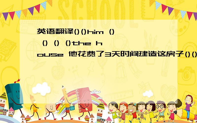 英语翻译()()him () () () ()the house 他花费了3天时间建造这房子()()()()()() f