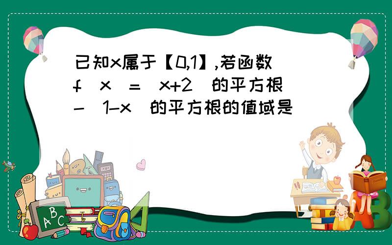 已知x属于【0,1】,若函数f(x)=(x+2)的平方根-(1-x)的平方根的值域是