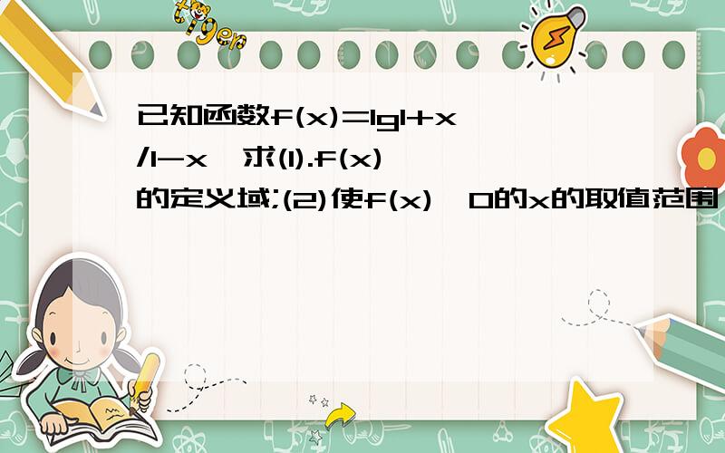 已知函数f(x)=lg1+x/1-x,求(1).f(x)的定义域;(2)使f(x)>0的x的取值范围