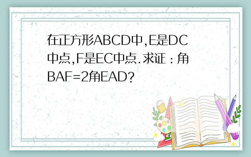 在正方形ABCD中,E是DC中点,F是EC中点.求证：角BAF=2角EAD?