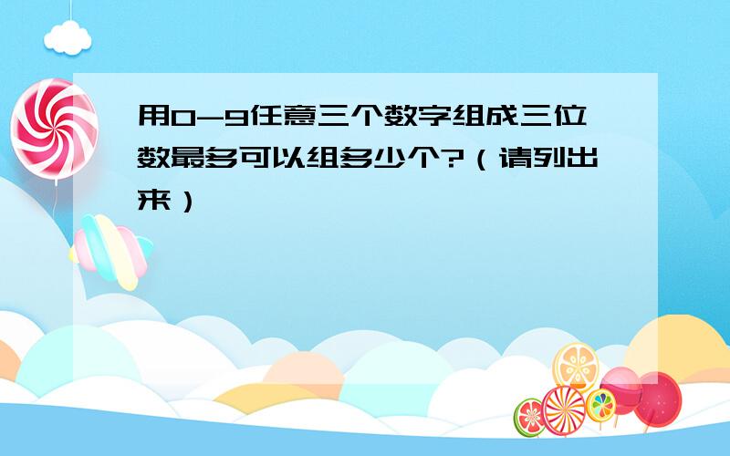 用0-9任意三个数字组成三位数最多可以组多少个?（请列出来）