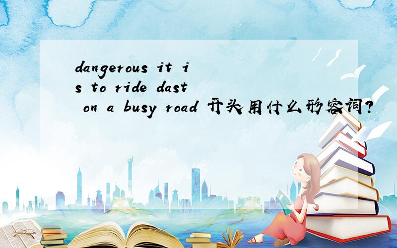 dangerous it is to ride dast on a busy road 开头用什么形容词?