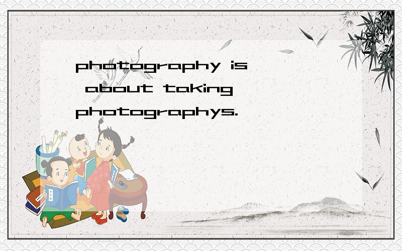 photography is about taking photographys.