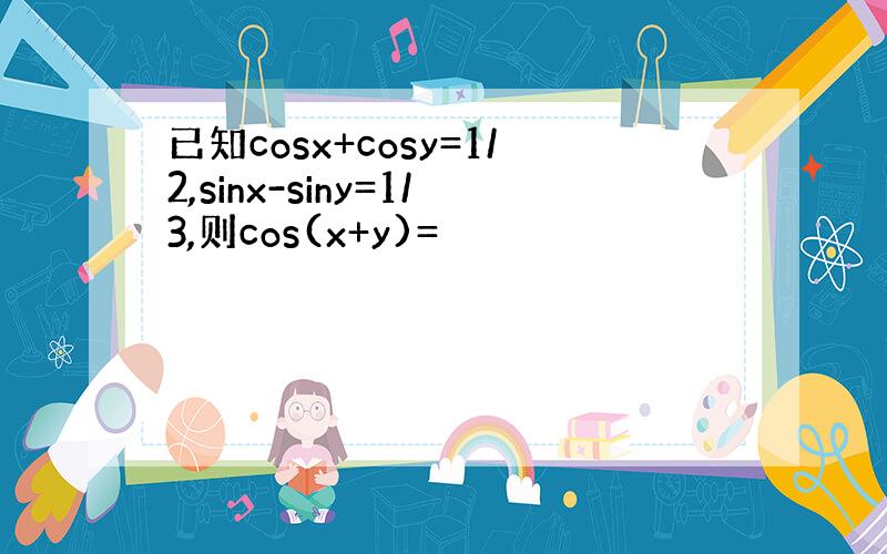 已知cosx+cosy=1/2,sinx-siny=1/3,则cos(x+y)=