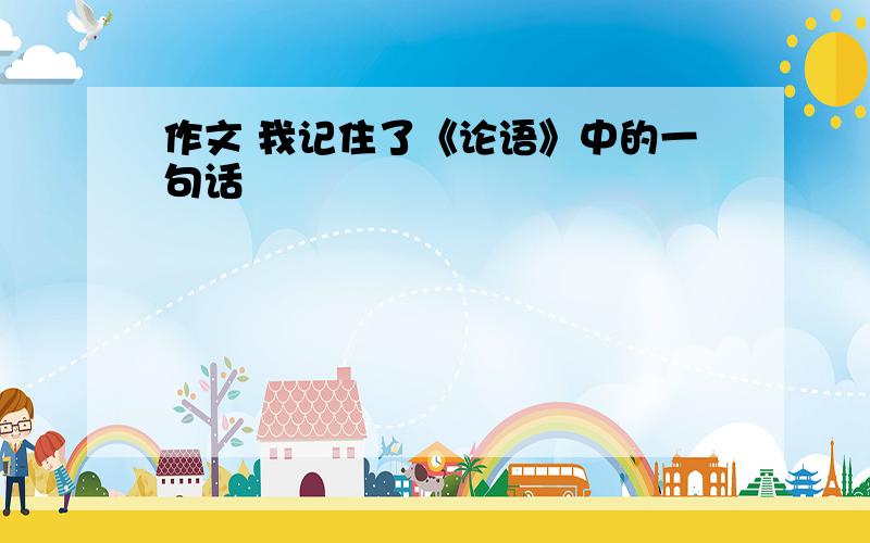 作文 我记住了《论语》中的一句话