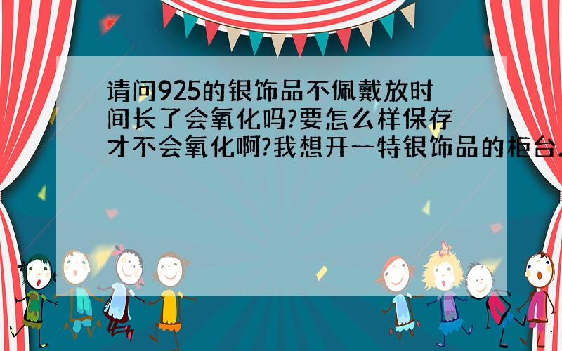 请问925的银饰品不佩戴放时间长了会氧化吗?要怎么样保存才不会氧化啊?我想开一特银饰品的柜台.需要怎么保存,如果过多的话