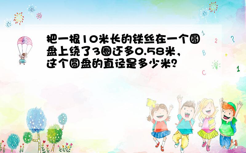 把一根10米长的铁丝在一个圆盘上绕了3圈还多0.58米，这个圆盘的直径是多少米？