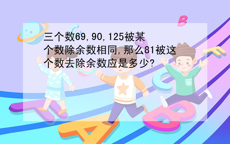 三个数69,90,125被某个数除余数相同,那么81被这个数去除余数应是多少?