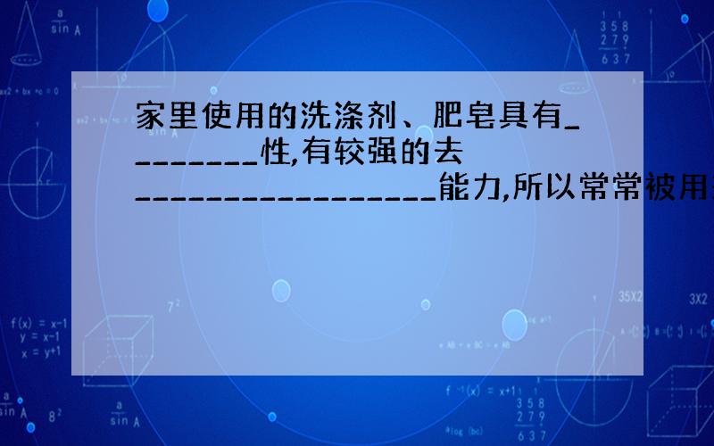 家里使用的洗涤剂、肥皂具有________性,有较强的去_________________能力,所以常常被用来清洗厨房中