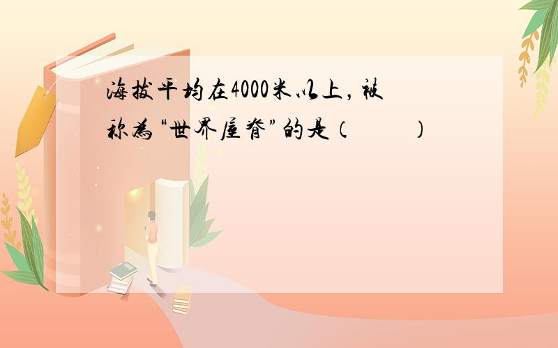 海拔平均在4000米以上，被称为“世界屋脊”的是（　　）