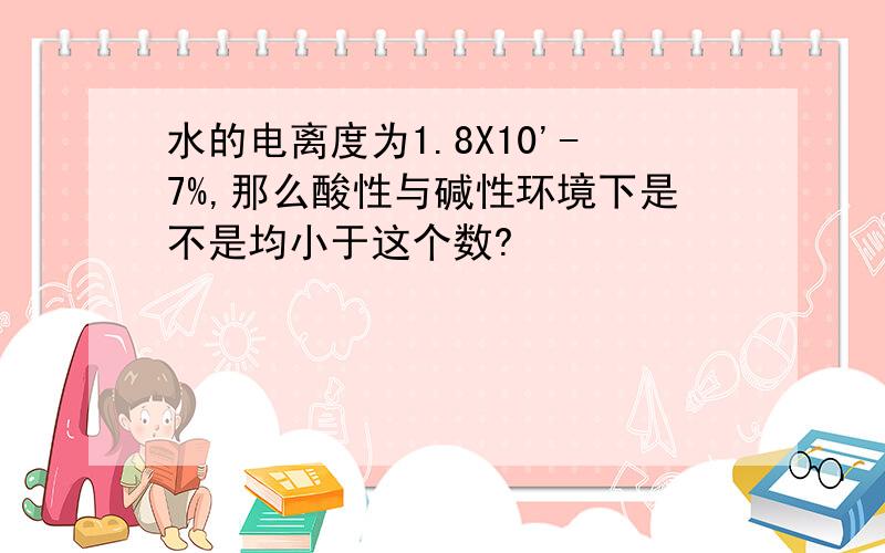 水的电离度为1.8X10'-7%,那么酸性与碱性环境下是不是均小于这个数?