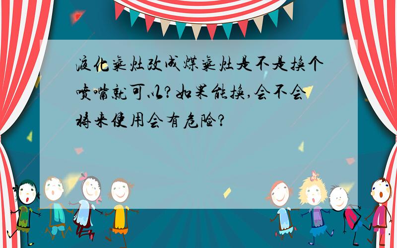 液化气灶改成煤气灶是不是换个喷嘴就可以?如果能换,会不会将来使用会有危险?