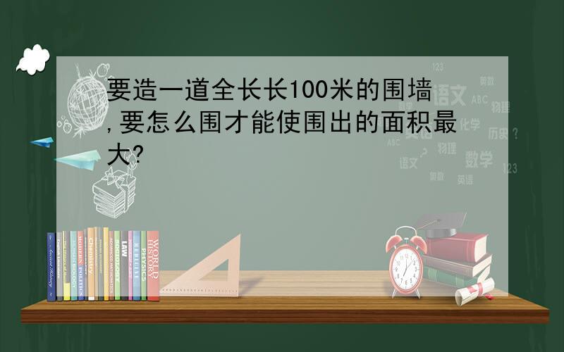 要造一道全长长100米的围墙,要怎么围才能使围出的面积最大?