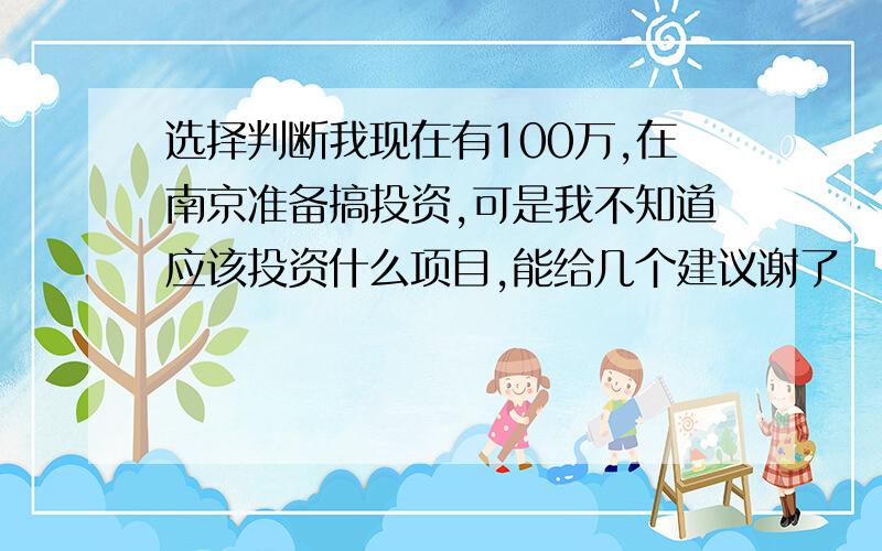 选择判断我现在有100万,在南京准备搞投资,可是我不知道应该投资什么项目,能给几个建议谢了