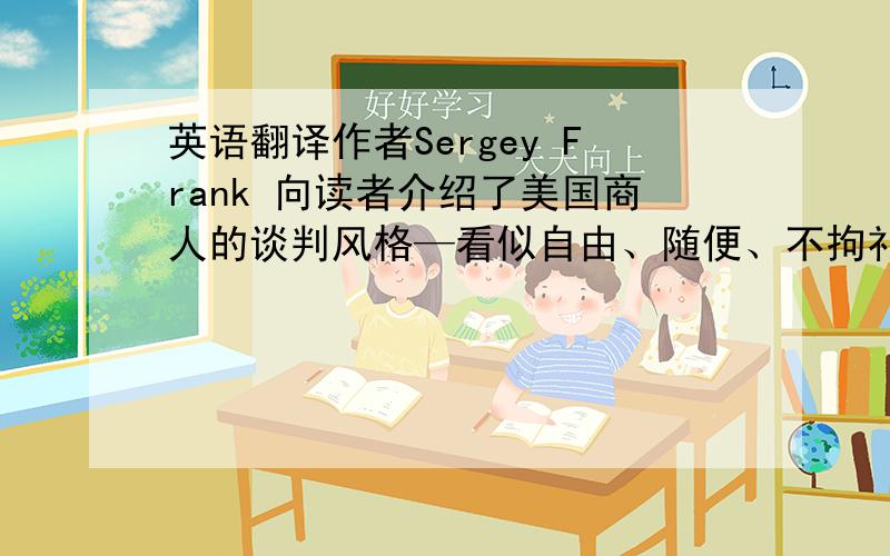 英语翻译作者Sergey Frank 向读者介绍了美国商人的谈判风格—看似自由、随便、不拘礼节,让人感觉轻松、愉快,但同