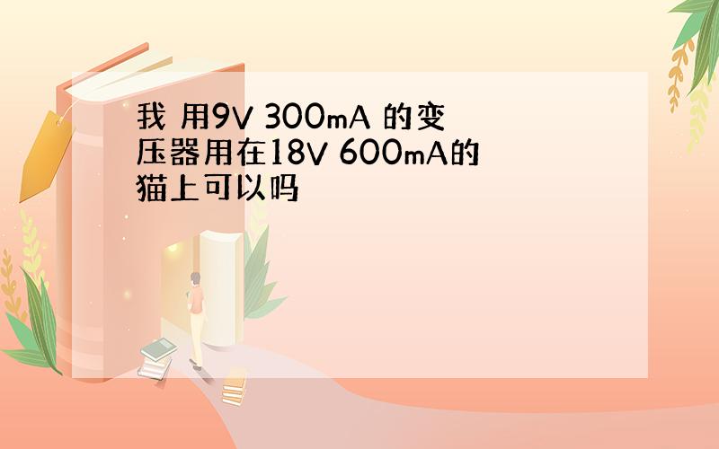 我 用9V 300mA 的变压器用在18V 600mA的猫上可以吗