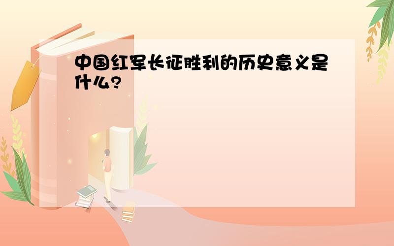 中国红军长征胜利的历史意义是什么?