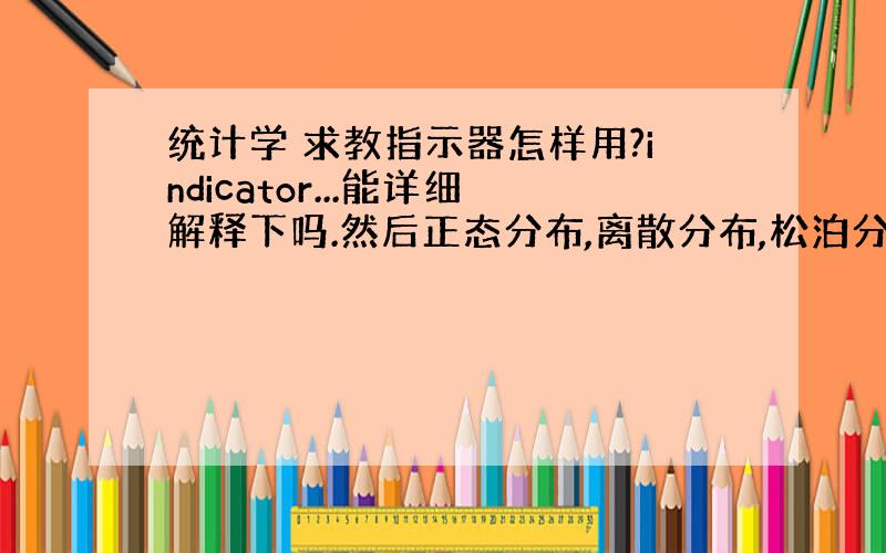 统计学 求教指示器怎样用?indicator...能详细解释下吗.然后正态分布,离散分布,松泊分布有什么区别,特点,求解