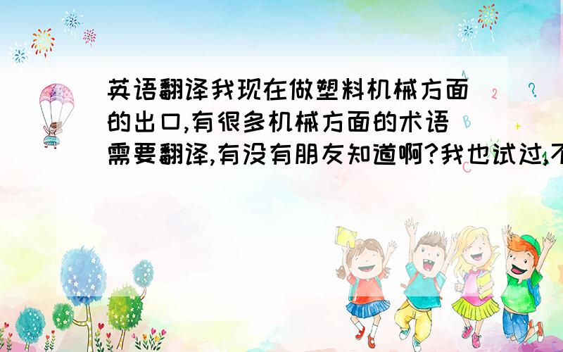 英语翻译我现在做塑料机械方面的出口,有很多机械方面的术语需要翻译,有没有朋友知道啊?我也试过,不过有的翻译不够专业,有些