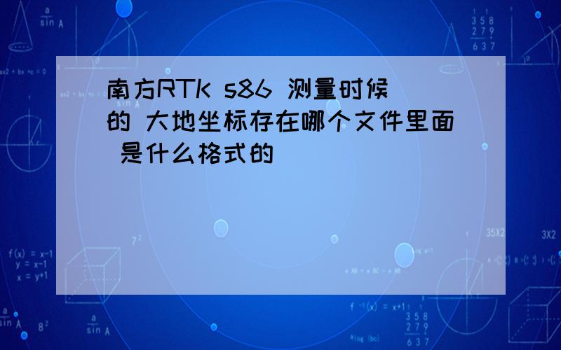 南方RTK s86 测量时候的 大地坐标存在哪个文件里面 是什么格式的