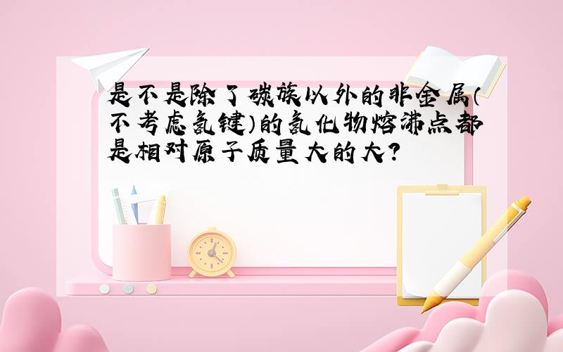 是不是除了碳族以外的非金属（不考虑氢键）的氢化物熔沸点都是相对原子质量大的大?