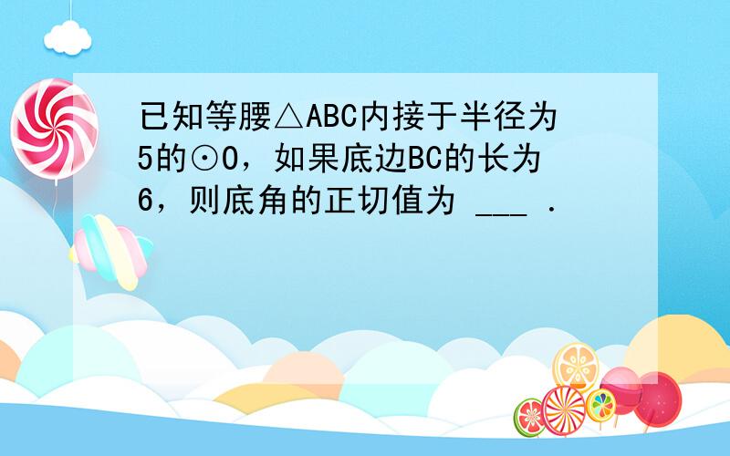 已知等腰△ABC内接于半径为5的⊙O，如果底边BC的长为6，则底角的正切值为 ___ ．