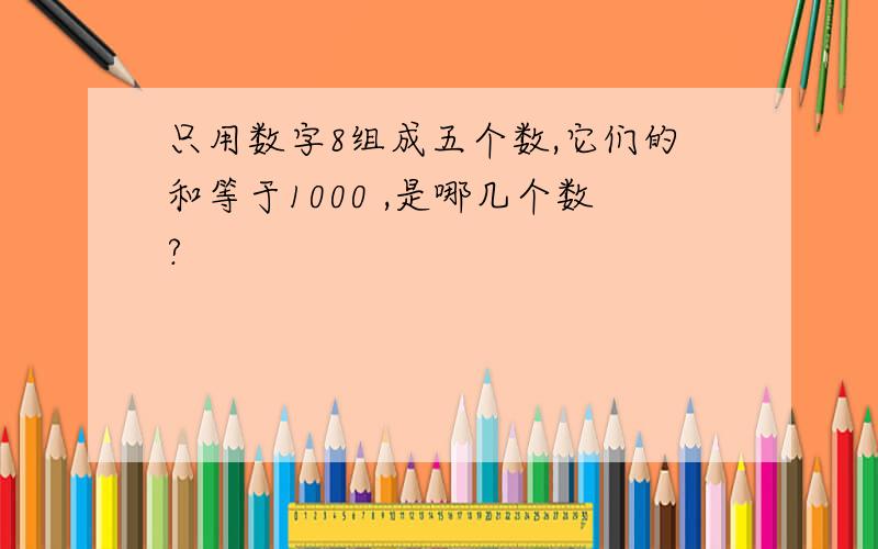 只用数字8组成五个数,它们的和等于1000 ,是哪几个数?