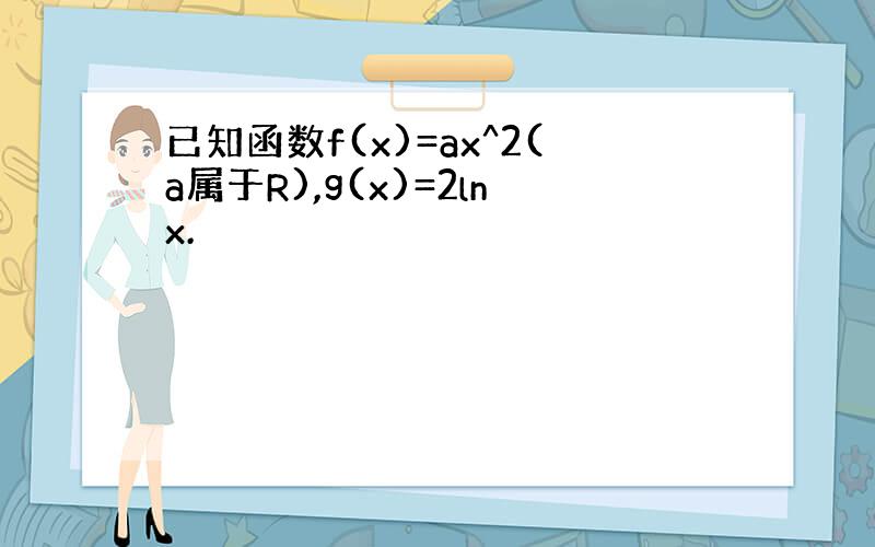 已知函数f(x)=ax^2(a属于R),g(x)=2lnx.