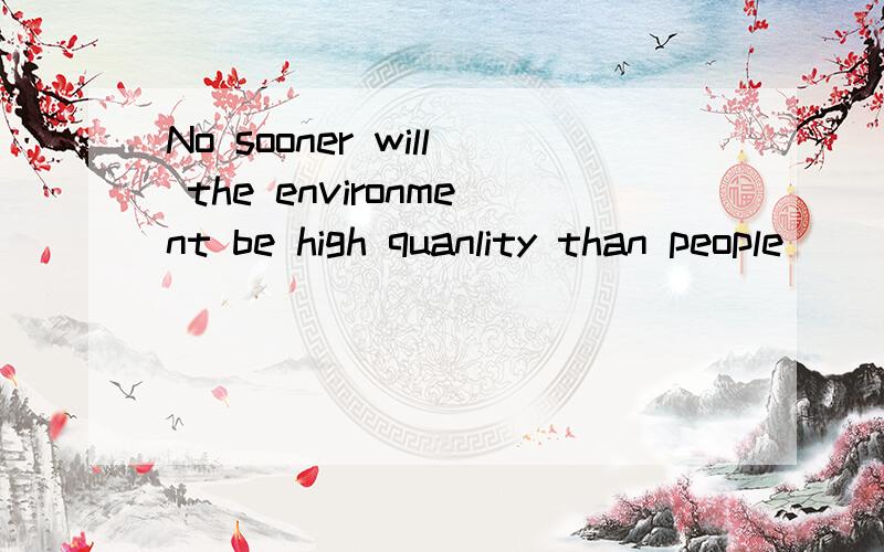 No sooner will the environment be high quanlity than people