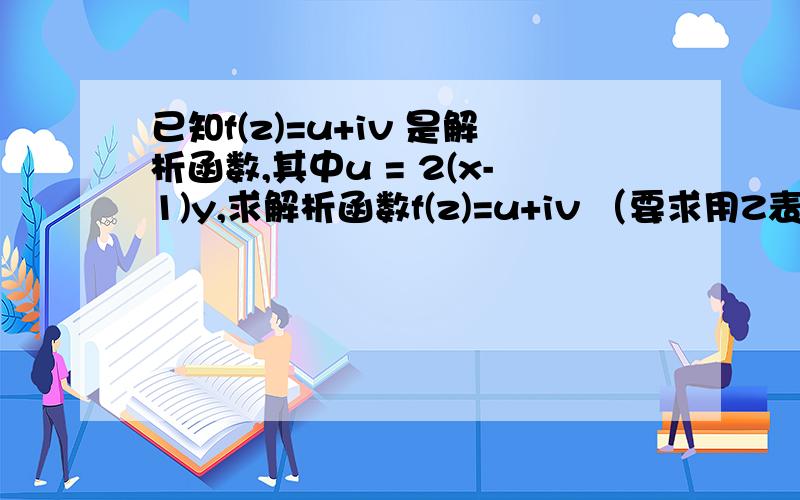 已知f(z)=u+iv 是解析函数,其中u = 2(x-1)y,求解析函数f(z)=u+iv （要求用Z表示） 麻烦哪位