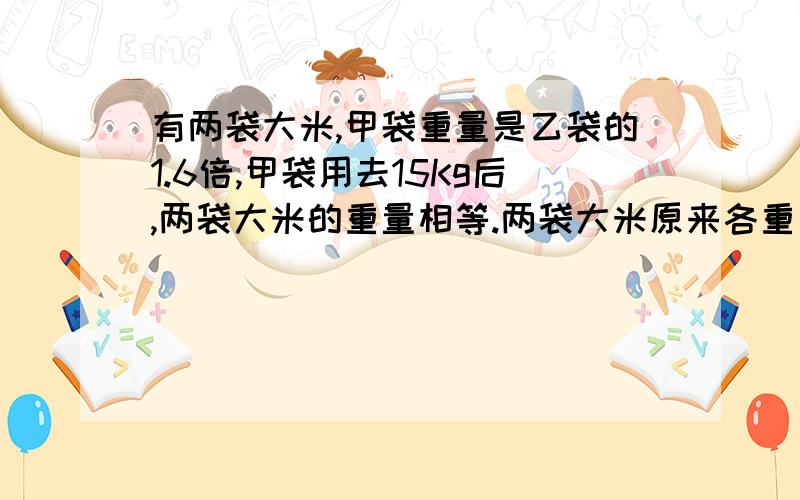 有两袋大米,甲袋重量是乙袋的1.6倍,甲袋用去15Kg后,两袋大米的重量相等.两袋大米原来各重多少千克(列方程解答