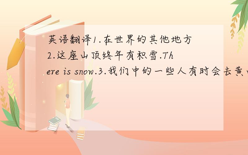 英语翻译1.在世界的其他地方2.这座山顶终年有积雪.There is snow.3.我们中的一些人有时会去黄山住上一小段