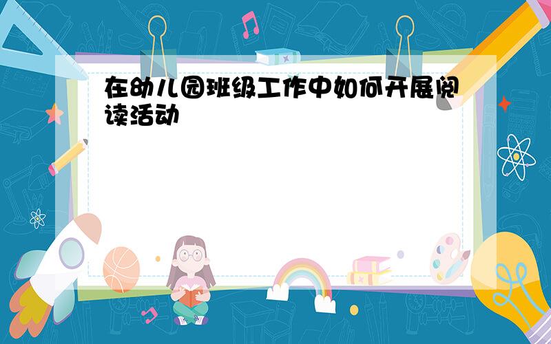 在幼儿园班级工作中如何开展阅读活动