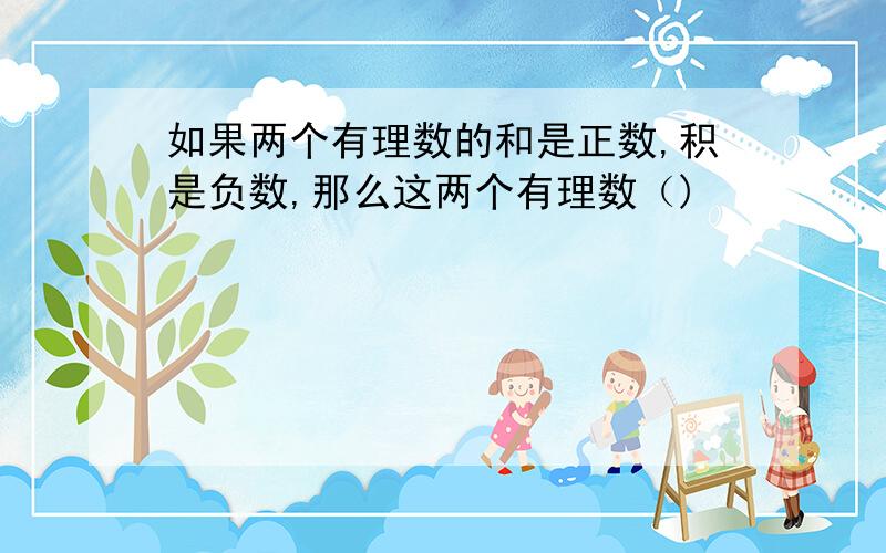 如果两个有理数的和是正数,积是负数,那么这两个有理数（)