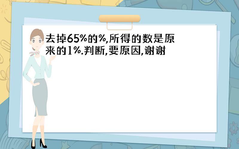 去掉65%的%,所得的数是原来的1%.判断,要原因,谢谢