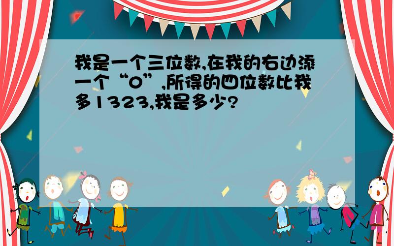 我是一个三位数,在我的右边添一个“0”,所得的四位数比我多1323,我是多少?