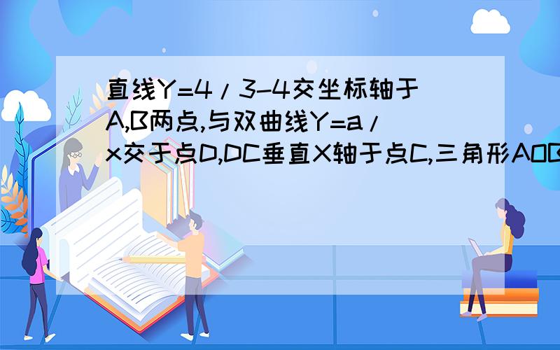 直线Y=4/3-4交坐标轴于A,B两点,与双曲线Y=a/x交于点D,DC垂直X轴于点C,三角形AOB的面积与三角形BCD