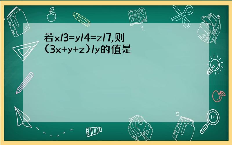 若x/3=y/4=z/7,则(3x+y+z)/y的值是