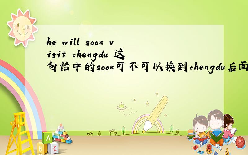 he will soon visit chengdu 这句话中的soon可不可以换到chengdu后面