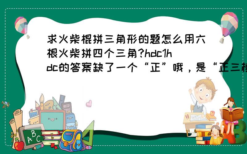 求火柴棍拼三角形的题怎么用六根火柴拼四个三角?hdc1hdc的答案缺了一个“正”哦，是“正三棱锥”。不过你的图很好。