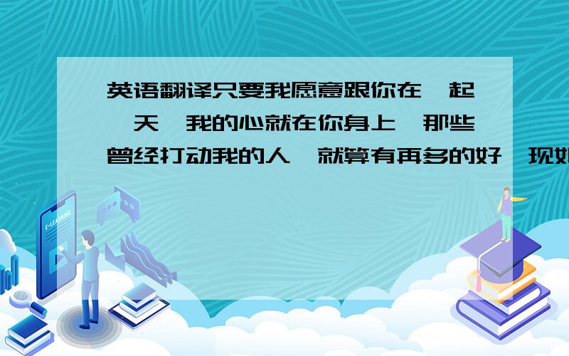 英语翻译只要我愿意跟你在一起一天,我的心就在你身上,那些曾经打动我的人,就算有再多的好,现如今,都成为了过眼云烟