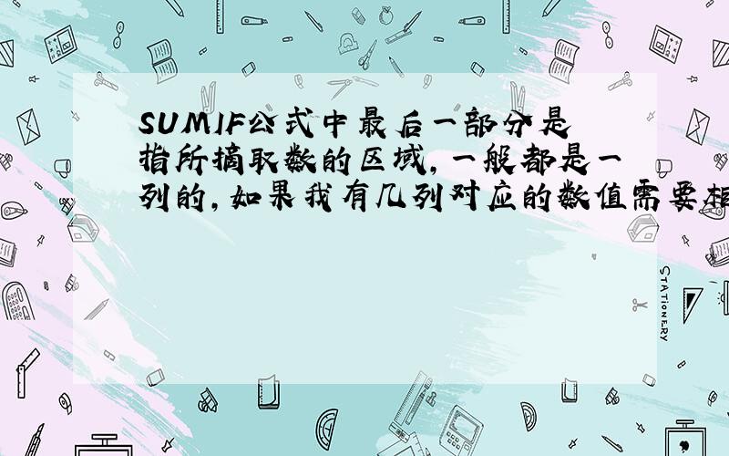 SUMIF公式中最后一部分是指所摘取数的区域,一般都是一列的,如果我有几列对应的数值需要相加,