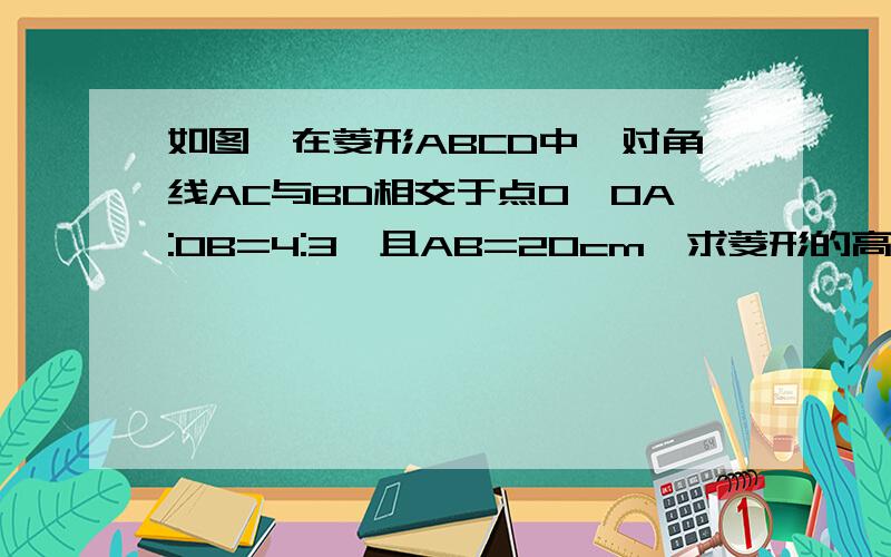 如图,在菱形ABCD中,对角线AC与BD相交于点O,OA:OB=4:3,且AB=20cm,求菱形的高