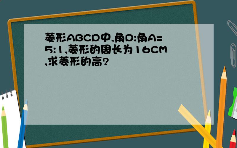 菱形ABCD中,角D:角A=5:1,菱形的周长为16CM,求菱形的高?