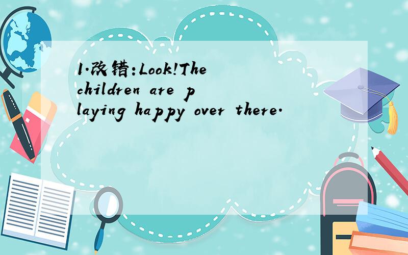 1.改错:Look!The children are playing happy over there.