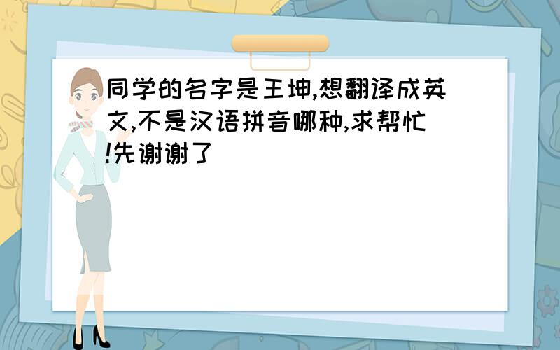 同学的名字是王坤,想翻译成英文,不是汉语拼音哪种,求帮忙!先谢谢了