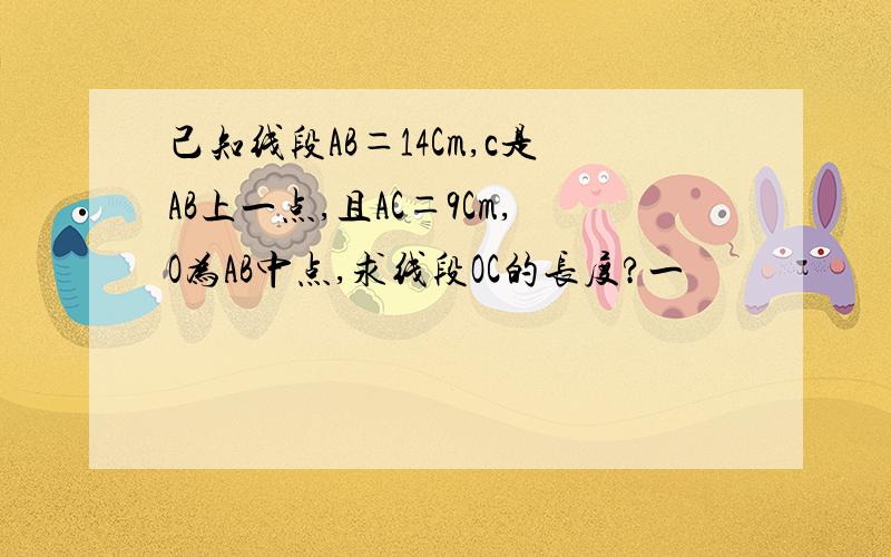 己知线段AB＝14Cm,c是AB上一点,且AC＝9Cm,O为AB中点,求线段OC的长度?一