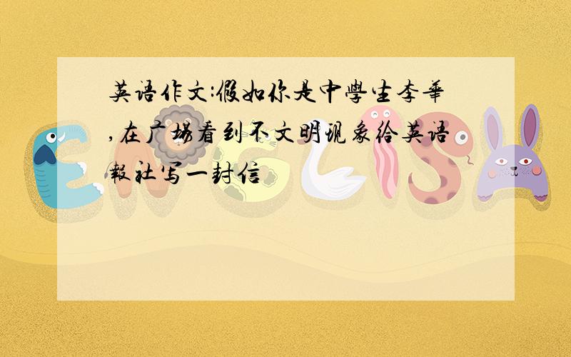 英语作文:假如你是中学生李华,在广场看到不文明现象给英语报社写一封信