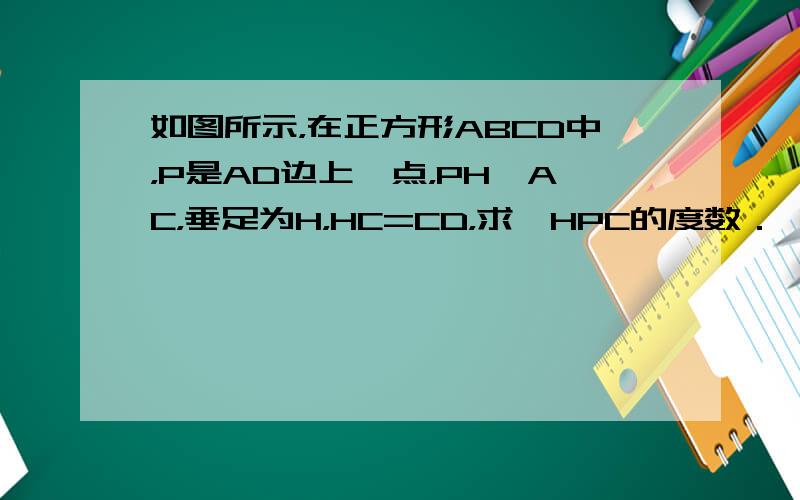 如图所示，在正方形ABCD中，P是AD边上一点，PH⊥AC，垂足为H，HC=CD，求∠HPC的度数．